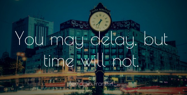 As Benjamin Franklin wisely said, "You may delay, but time will not."